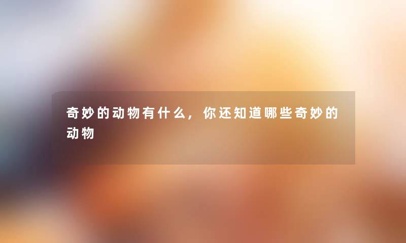 奇妙的动物有什么,你还知道哪些奇妙的动物