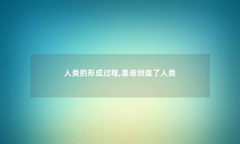 人类的形成过程,是谁创造了人类