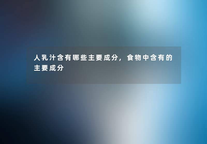 人乳汁含有哪些主要成分,食物中含有的主要成分