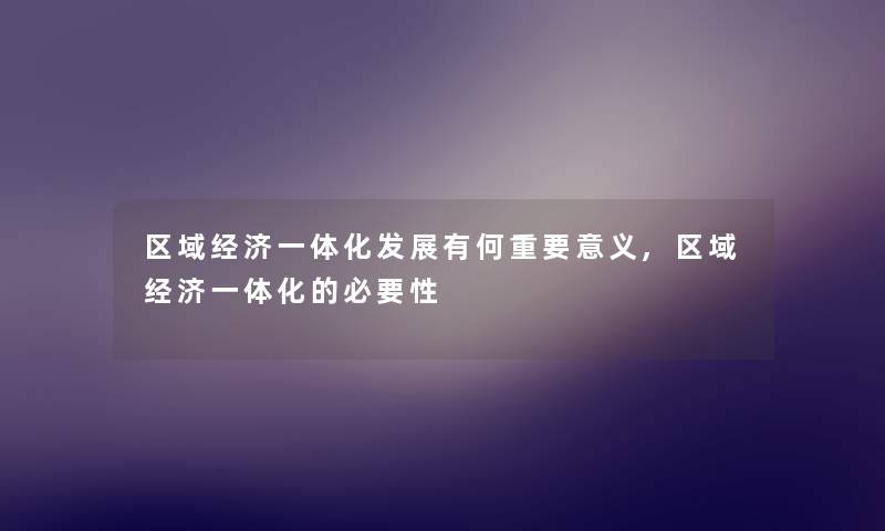 区域经济一体化发展有何重要意义,区域经济一体化的必要性