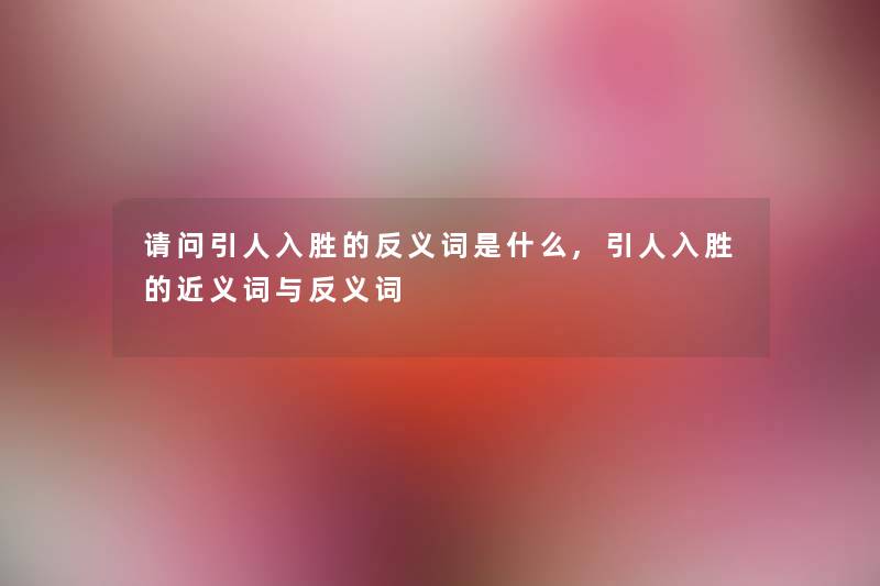 请问引人入胜的反义词是什么,引人入胜的近义词与反义词