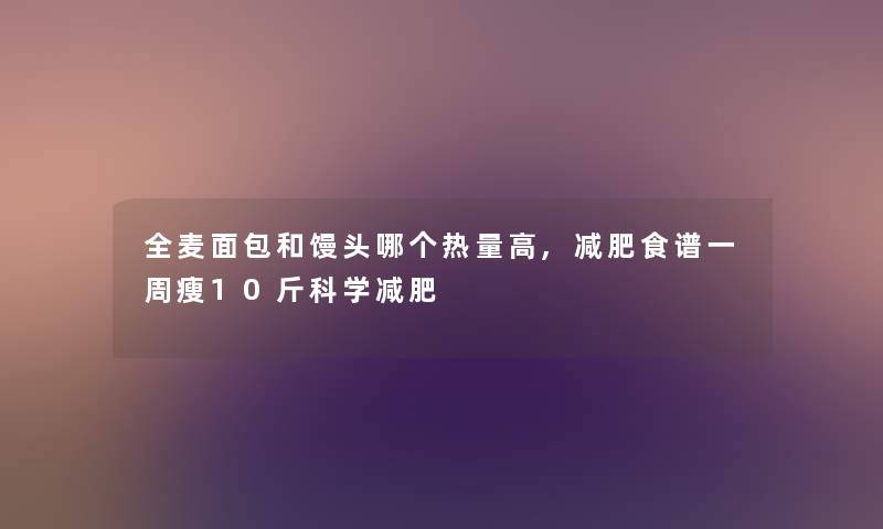 全麦面包和馒头哪个热量高,减肥食谱一周瘦10斤科学减肥