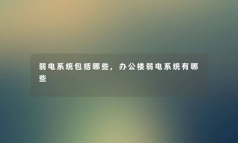 弱电系统包括哪些,办公楼弱电系统有哪些