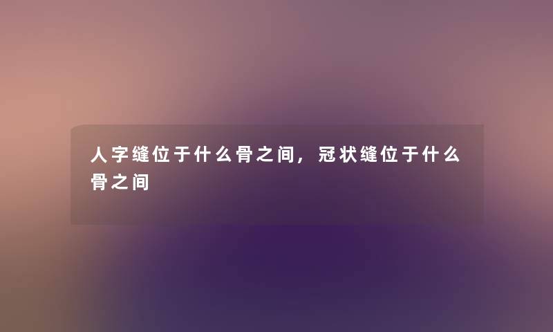 人字缝位于什么骨之间,冠状缝位于什么骨之间