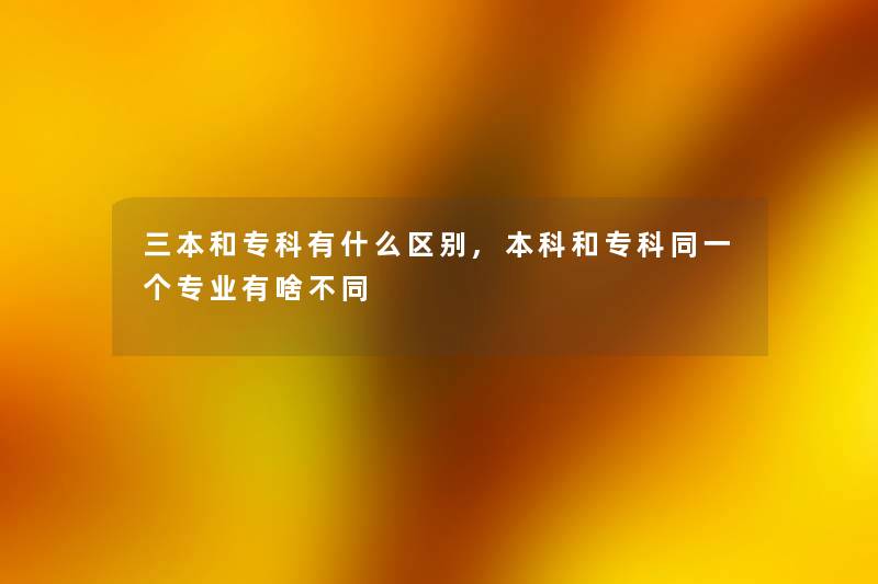 三本和专科有什么区别,本科和专科同一个专业有啥不同