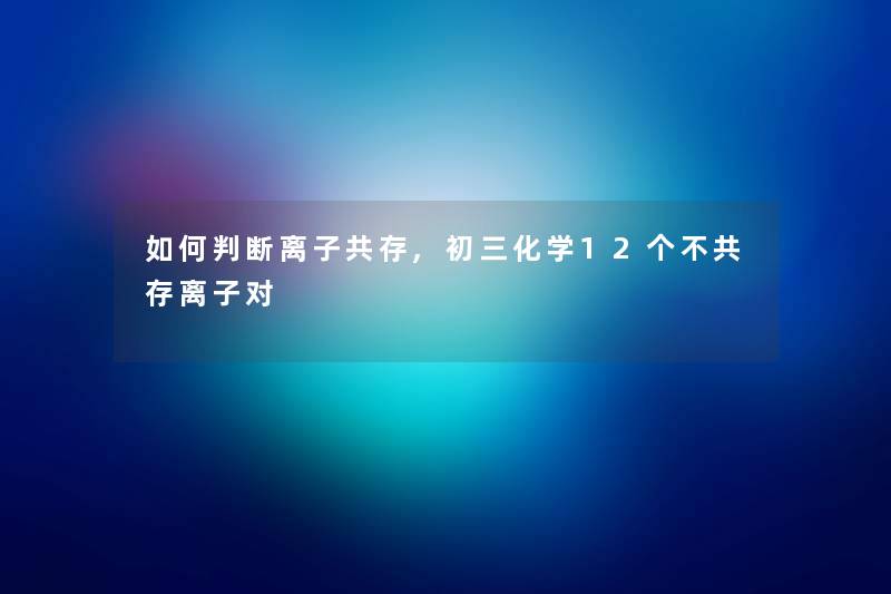 如何判断离子共存,初三化学12个不共存离子对
