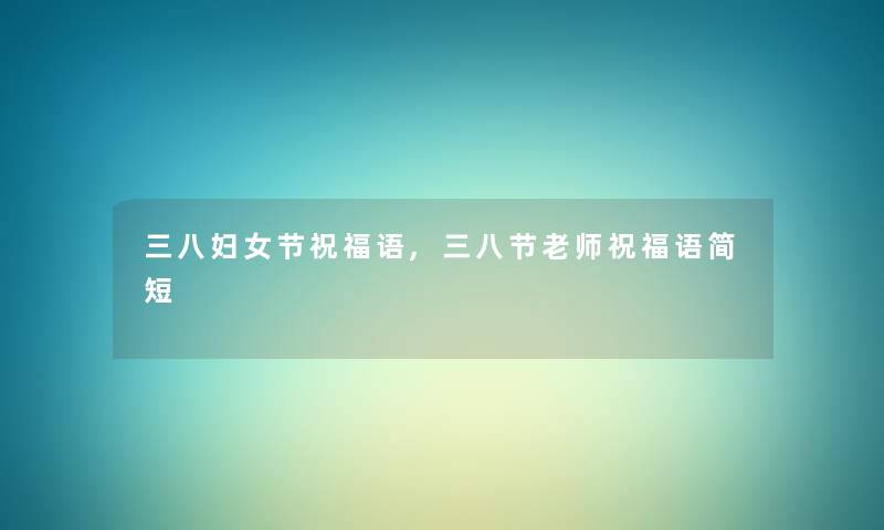 三八妇女节祝福语,三八节老师祝福语简短