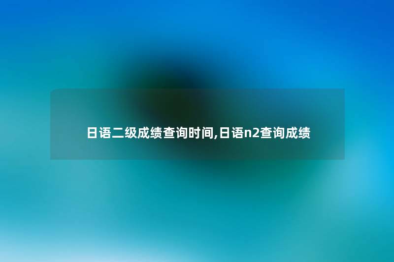 日语二级成绩查阅时间,日语n2查阅成绩