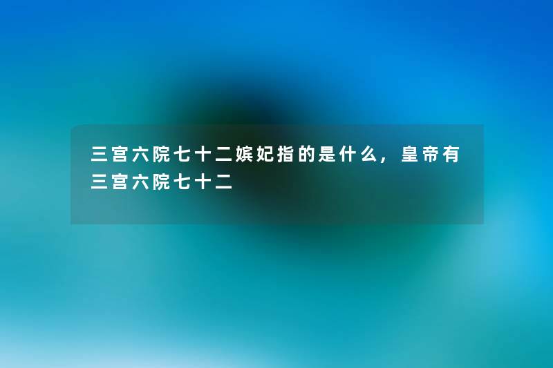 三宫六院七十二嫔妃指的是什么,皇帝有三宫六院七十二
