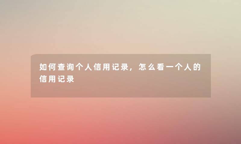 如何查阅个人信用记录,怎么看一个人的信用记录