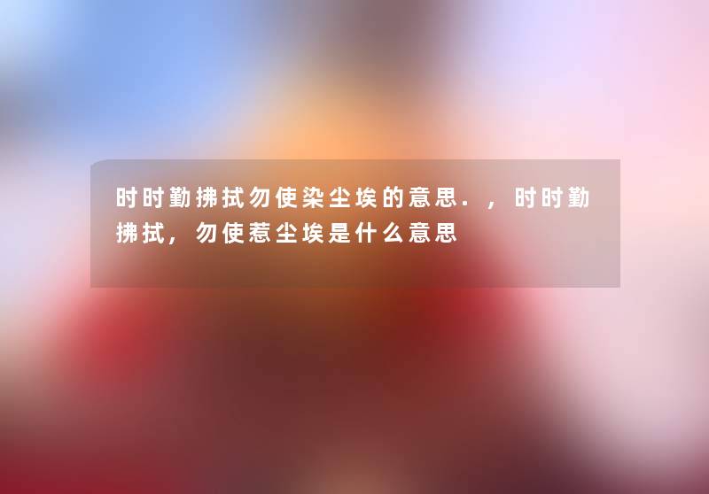 时时勤拂拭勿使染尘埃的意思.,时时勤拂拭,勿使惹尘埃是什么意思