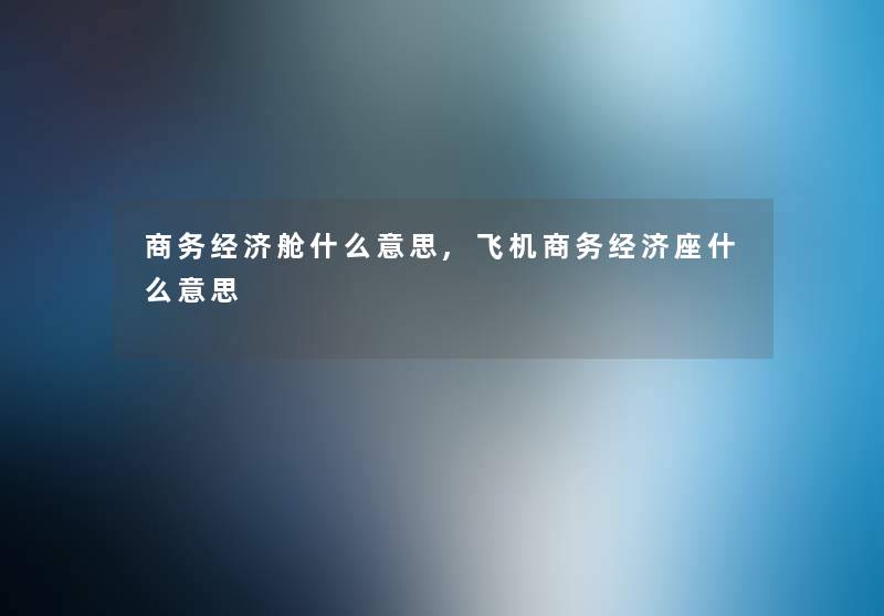 商务经济舱什么意思,飞机商务经济座什么意思
