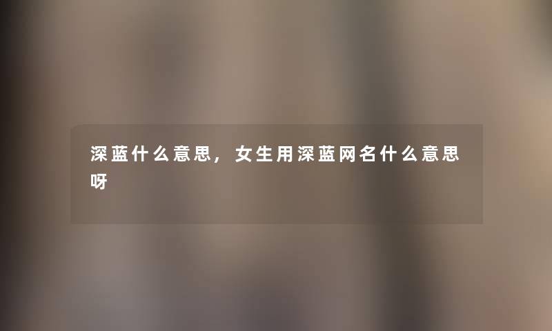 深蓝什么意思,女生用深蓝网名什么意思呀