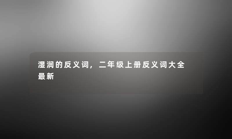 湿润的反义词,二年级上册反义词大全 新