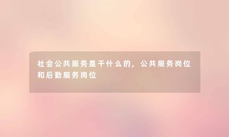 社会公共服务是干什么的,公共服务岗位和后勤服务岗位