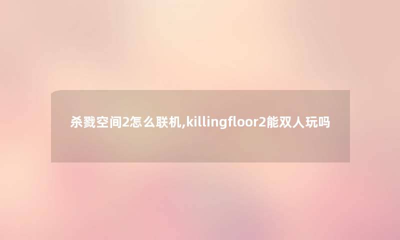 杀戮空间2怎么联机,killingfloor2能双人玩吗