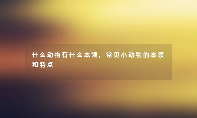 什么动物有什么本领,常见小动物的本领和特点