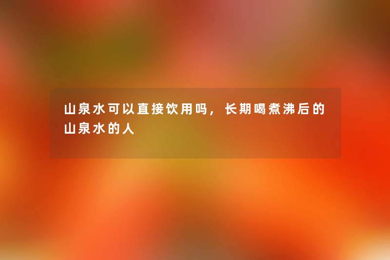 山泉水可以直接饮用吗,长期喝煮沸后的山泉水的人