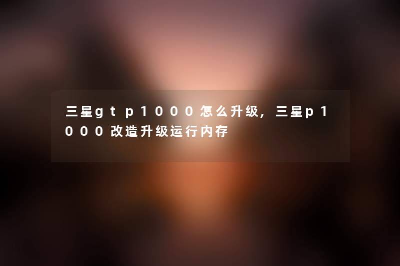 三星gtp1000怎么升级,三星p1000改造升级运行内存