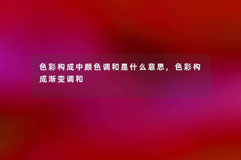 色彩构成中颜色调和是什么意思,色彩构成渐变调和