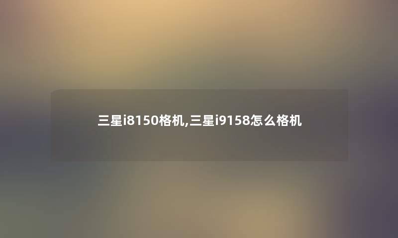 三星i8150格机,三星i9158怎么格机