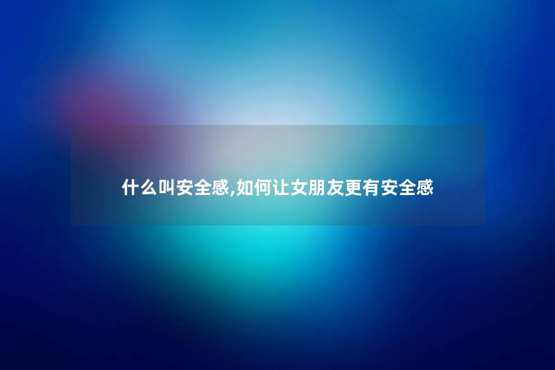 什么叫安全感,如何让女朋友更有安全感