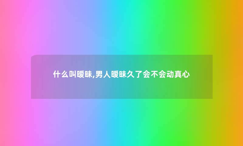 什么叫暧昧,男人暧昧久了会不会动真心