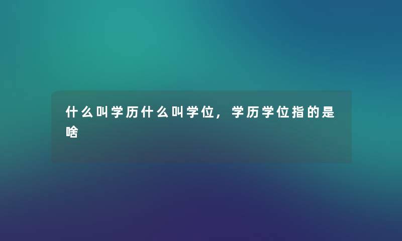 什么叫学历什么叫学位,学历学位指的是啥
