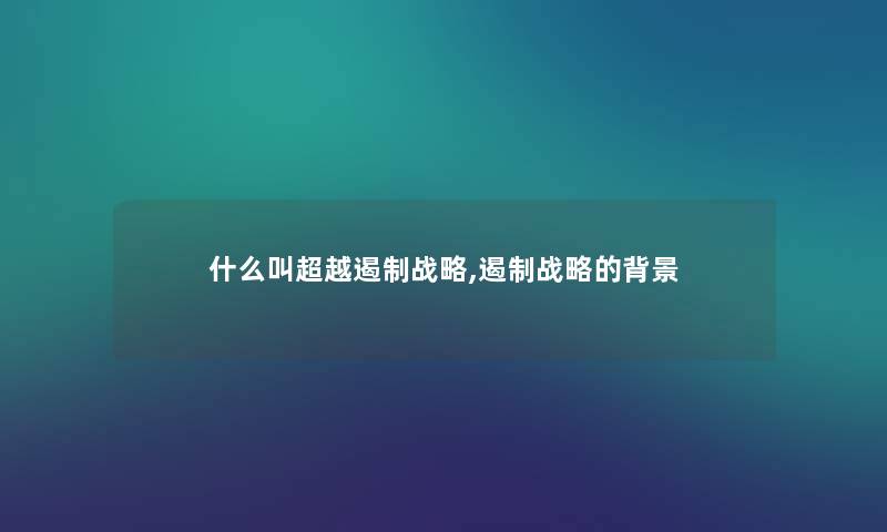 什么叫超越遏制战略,遏制战略的