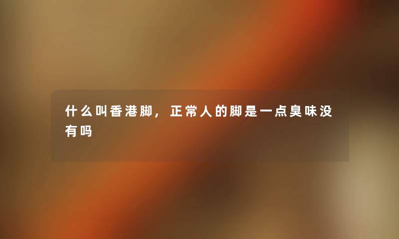 什么叫香港脚,正常人的脚是一点臭味没有吗