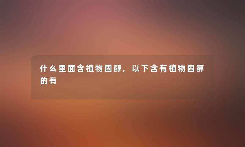 什么里面含植物固醇,以下含有植物固醇的有