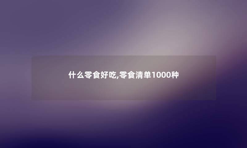 什么零食好吃,零食清单1000种