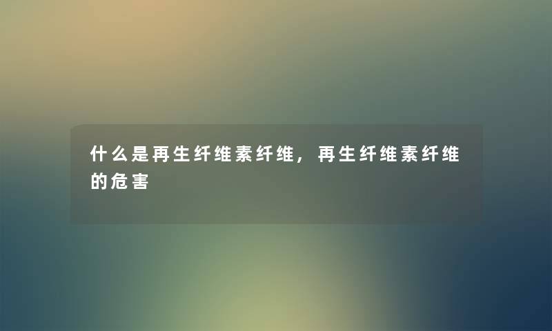 什么是再生纤维素纤维,再生纤维素纤维的危害
