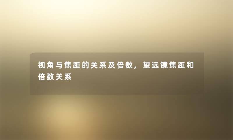 视角与焦距的关系及倍数,望远镜焦距和倍数关系