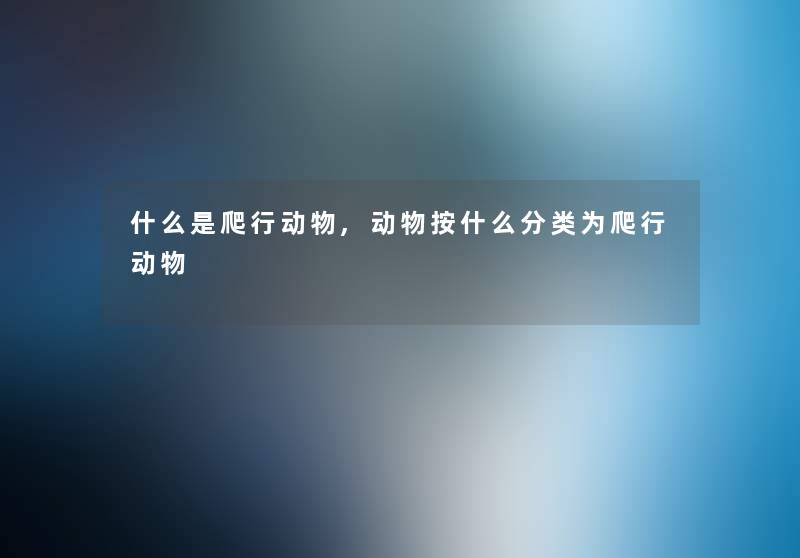什么是爬行动物,动物按什么分类为爬行动物