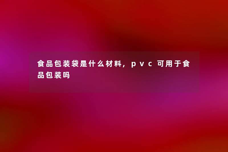 食品包装袋是什么材料,pvc可用于食品包装吗