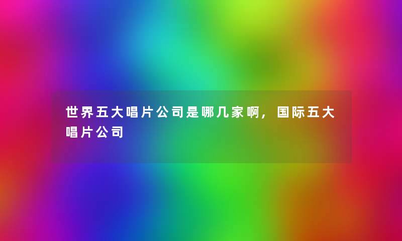 世界五大唱片公司是哪几家啊,国际五大唱片公司