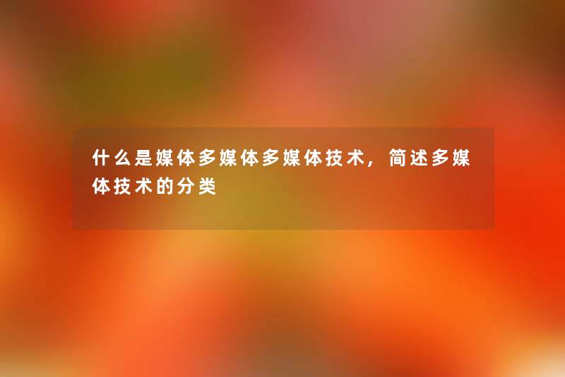 什么是媒体多媒体多媒体技术,简述多媒体技术的分类