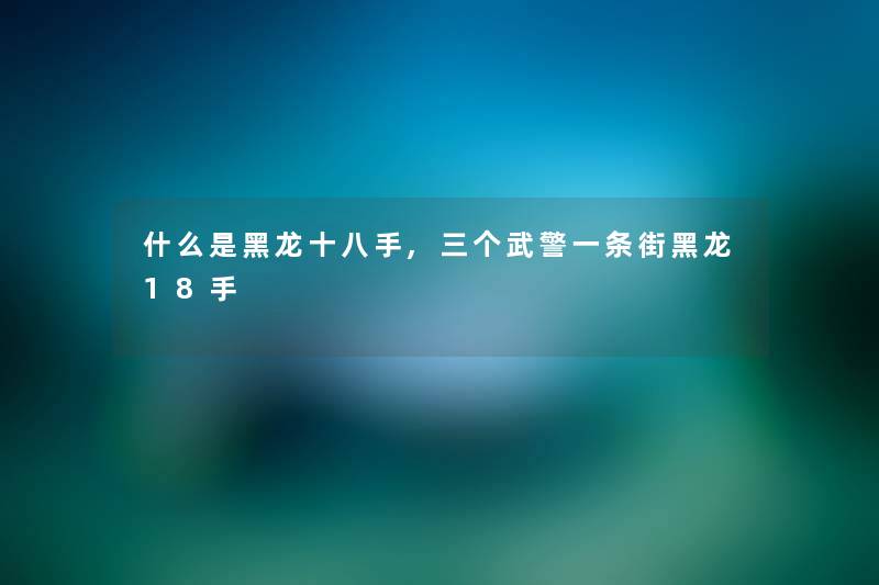 什么是黑龙十八手,三个武警一条街黑龙18手
