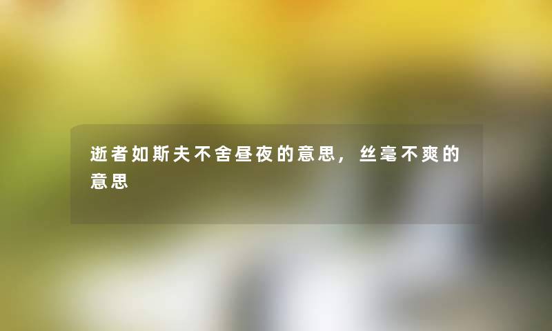 逝者如斯夫不舍昼夜的意思,丝毫不爽的意思