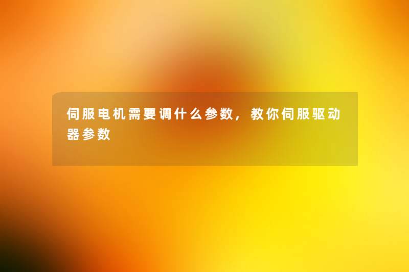 伺服电机需要调什么参数,教你伺服驱动器参数