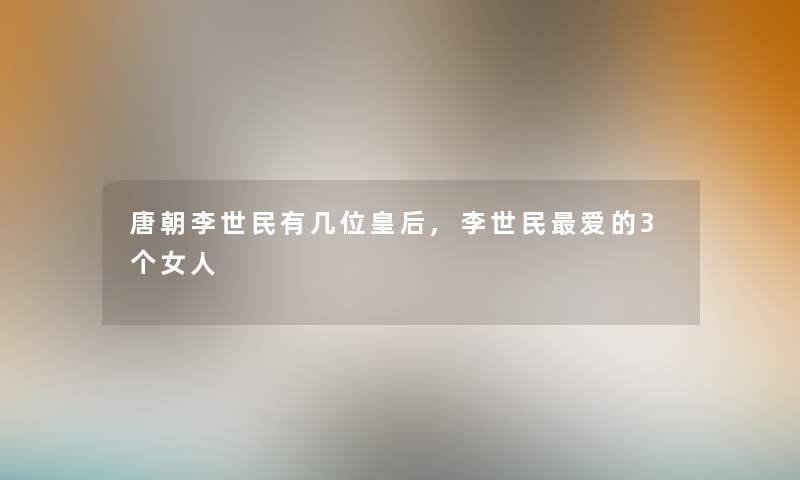 唐朝李世民有几位皇后,李世民爱的3个女人