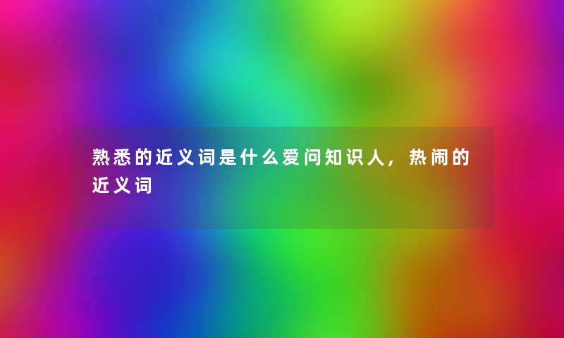 熟悉的近义词是什么爱问知识人,热闹的近义词