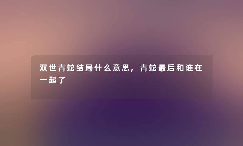 双世青蛇结局什么意思,青蛇后和谁在一起了