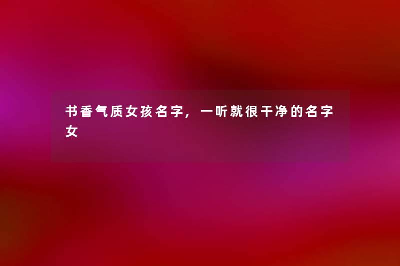 书香气质女孩名字,一听就很干净的名字女