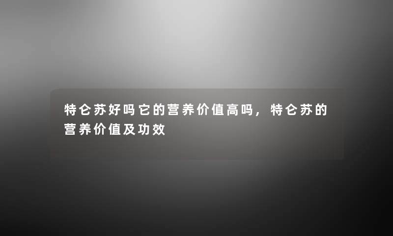 特仑苏好吗它的营养价值高吗,特仑苏的营养价值及功效