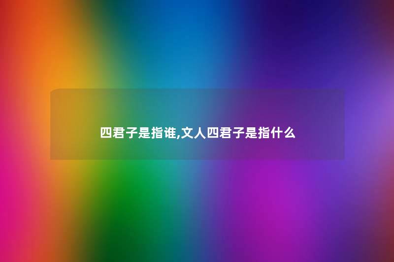 四君子是指谁,文人四君子是指什么
