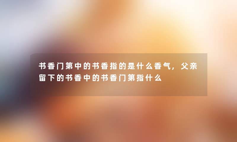 书香门第中的书香指的是什么香气,父亲留下的书香中的书香门第指什么