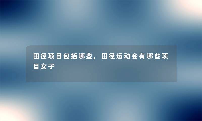 田径项目包括哪些,田径运动会有哪些项目女子