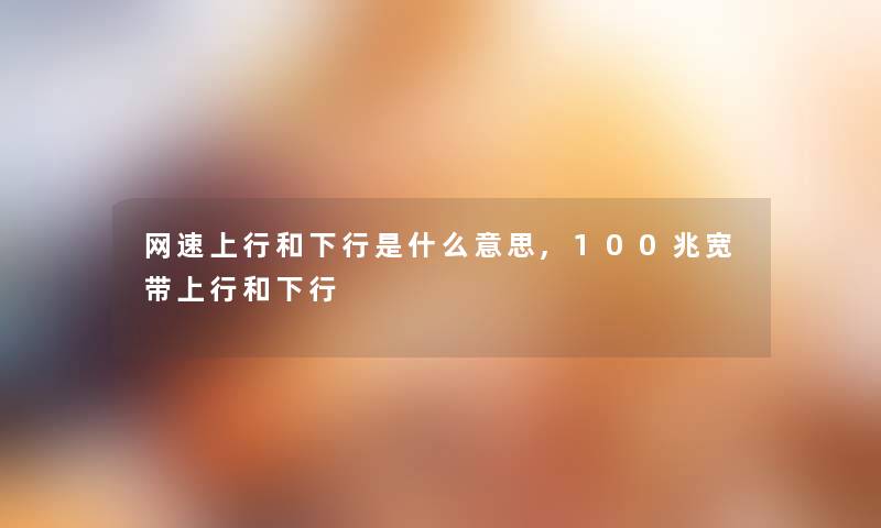 网速上行和下行是什么意思,100兆宽带上行和下行